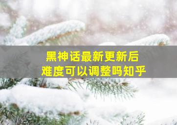 黑神话最新更新后 难度可以调整吗知乎